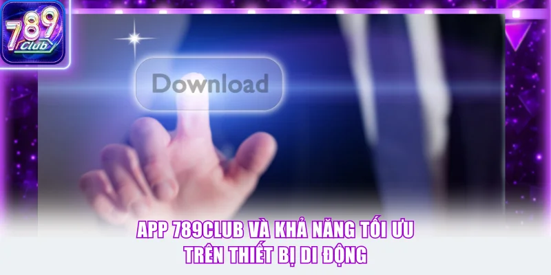 App 789Club và khả năng tối ưu trên thiết bị di động