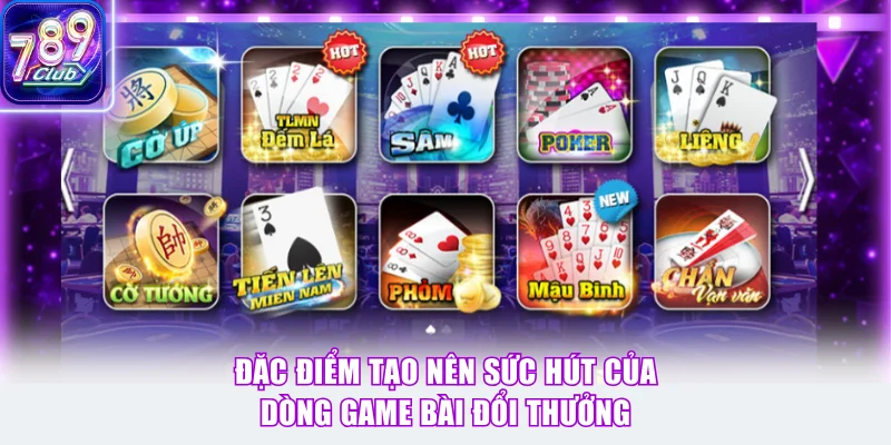 Đặc điểm tạo nên sức hút của dòng game bài đổi thưởng