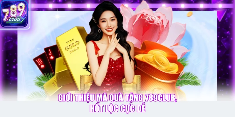 Giới thiệu mã quà tặng 789Club, hốt lộc cực dễ