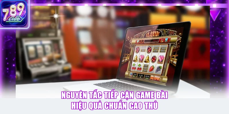 Nguyên tắc tiếp cận game bài hiệu quả chuẩn cao thủ