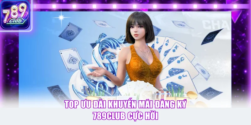 Top ưu đãi khuyến mãi đăng ký 789Club cực hời